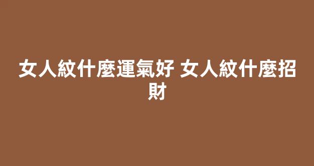 女人紋什麼運氣好 女人紋什麼招財